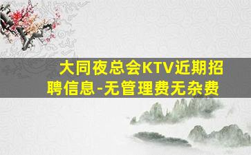 大同夜总会KTV近期招聘信息-无管理费无杂费